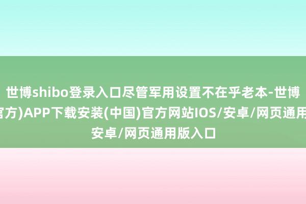 世博shibo登录入口尽管军用设置不在乎老本-世博体育(官方)APP下载安装(中国)官方网站IOS/安卓/网页通用版入口