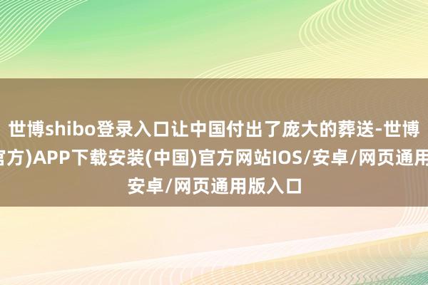 世博shibo登录入口让中国付出了庞大的葬送-世博体育(官方)APP下载安装(中国)官方网站IOS/安卓/网页通用版入口