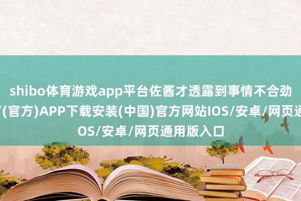 shibo体育游戏app平台佐酱才透露到事情不合劲-世博体育(官方)APP下载安装(中国)官方网站IOS/安卓/网页通用版入口