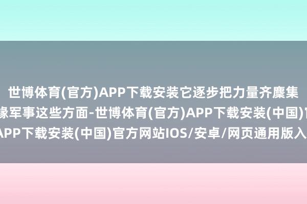 世博体育(官方)APP下载安装它逐步把力量齐麇集到金融、公论还有地缘军事这些方面-世博体育(官方)APP下载安装(中国)官方网站IOS/安卓/网页通用版入口