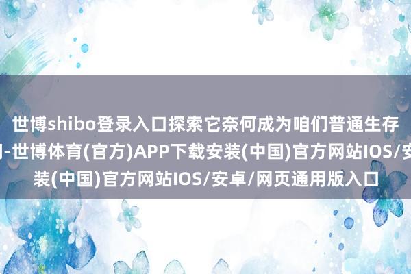 世博shibo登录入口探索它奈何成为咱们普通生存中的一抹清新与柔润-世博体育(官方)APP下载安装(中国)官方网站IOS/安卓/网页通用版入口