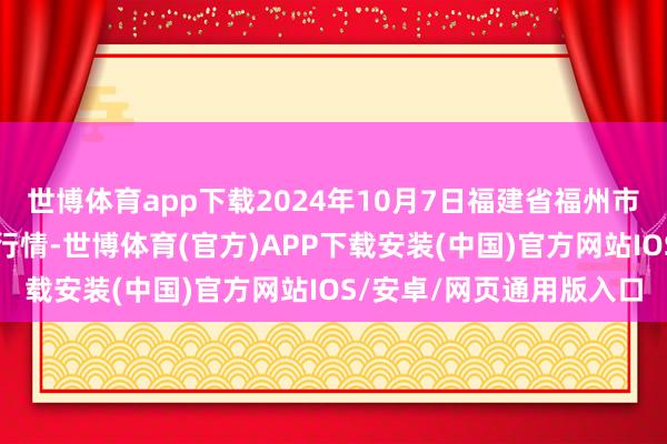 世博体育app下载2024年10月7日福建省福州市海峡蔬菜批发市集价钱行情-世博体育(官方)APP下载安装(中国)官方网站IOS/安卓/网页通用版入口