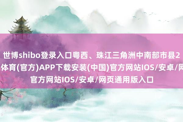 世博shibo登录入口粤西、珠江三角洲中南部市县23～26℃-世博体育(官方)APP下载安装(中国)官方网站IOS/安卓/网页通用版入口