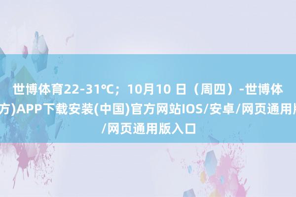 世博体育22-31℃；10月10 日（周四）-世博体育(官方)APP下载安装(中国)官方网站IOS/安卓/网页通用版入口