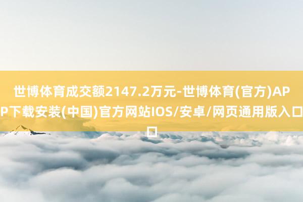 世博体育成交额2147.2万元-世博体育(官方)APP下载安装(中国)官方网站IOS/安卓/网页通用版入口