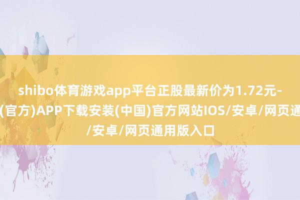 shibo体育游戏app平台正股最新价为1.72元-世博体育(官方)APP下载安装(中国)官方网站IOS/安卓/网页通用版入口