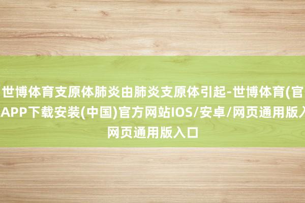 世博体育支原体肺炎由肺炎支原体引起-世博体育(官方)APP下载安装(中国)官方网站IOS/安卓/网页通用版入口