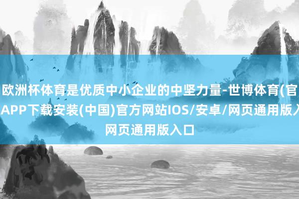 欧洲杯体育是优质中小企业的中坚力量-世博体育(官方)APP下载安装(中国)官方网站IOS/安卓/网页通用版入口