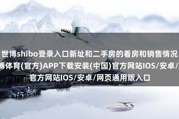 世博shibo登录入口新址和二手房的看房和销售情况均有所回暖-世博体育(官方)APP下载安装(中国)官方网站IOS/安卓/网页通用版入口