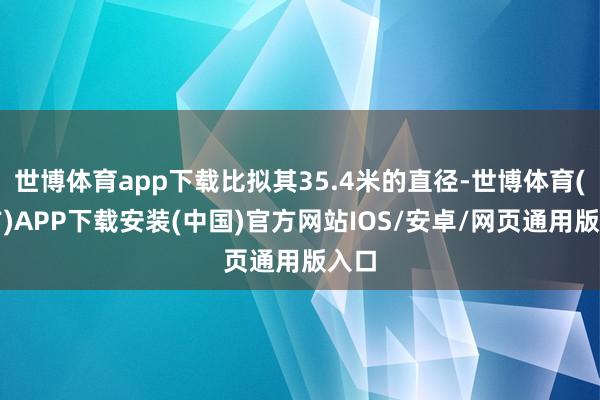 世博体育app下载比拟其35.4米的直径-世博体育(官方)APP下载安装(中国)官方网站IOS/安卓/网页通用版入口