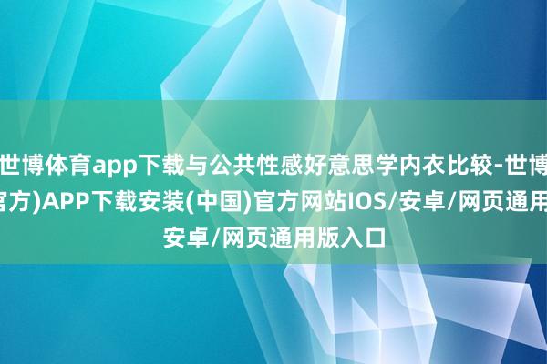 世博体育app下载与公共性感好意思学内衣比较-世博体育(官方)APP下载安装(中国)官方网站IOS/安卓/网页通用版入口