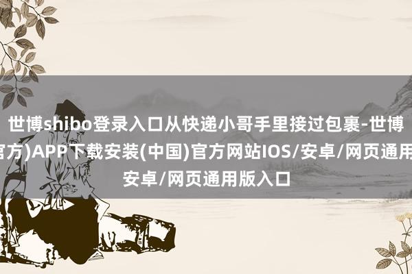 世博shibo登录入口从快递小哥手里接过包裹-世博体育(官方)APP下载安装(中国)官方网站IOS/安卓/网页通用版入口