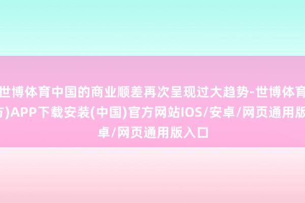 世博体育中国的商业顺差再次呈现过大趋势-世博体育(官方)APP下载安装(中国)官方网站IOS/安卓/网页通用版入口