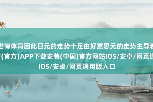 世博体育因此日元的走势十足由好意思元的走势主导着-世博体育(官方)APP下载安装(中国)官方网站IOS/安卓/网页通用版入口