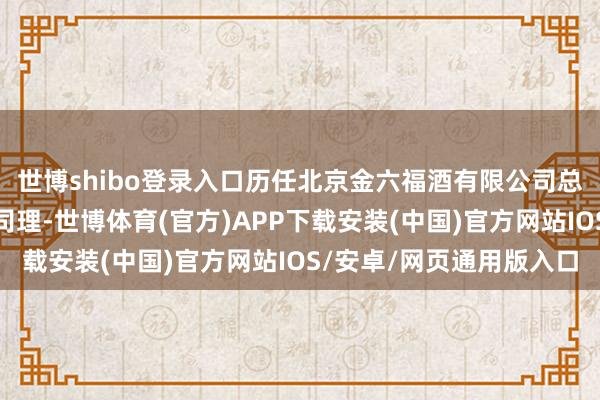 世博shibo登录入口历任北京金六福酒有限公司总司理、公司常务副总司理-世博体育(官方)APP下载安装(中国)官方网站IOS/安卓/网页通用版入口