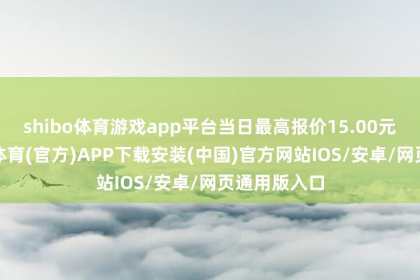 shibo体育游戏app平台当日最高报价15.00元/公斤-世博体育(官方)APP下载安装(中国)官方网站IOS/安卓/网页通用版入口