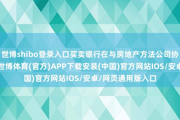 世博shibo登录入口买卖银行在与房地产方法公司协商一致的情况下-世博体育(官方)APP下载安装(中国)官方网站IOS/安卓/网页通用版入口