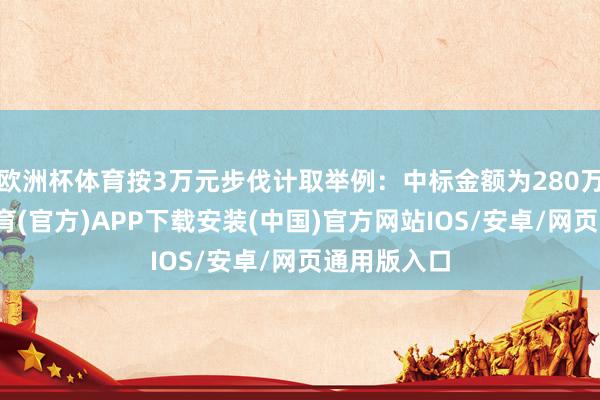 欧洲杯体育按3万元步伐计取举例：中标金额为280万元-世博体育(官方)APP下载安装(中国)官方网站IOS/安卓/网页通用版入口