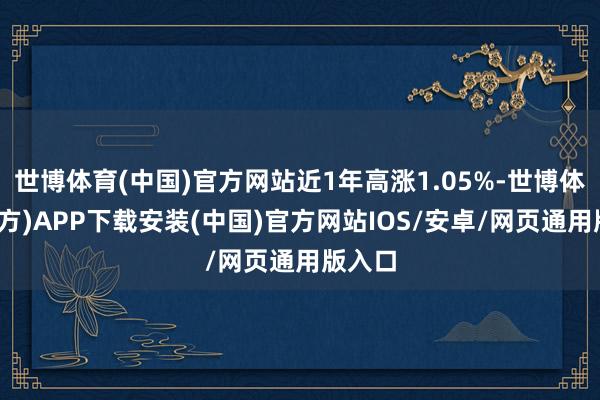 世博体育(中国)官方网站近1年高涨1.05%-世博体育(官方)APP下载安装(中国)官方网站IOS/安卓/网页通用版入口