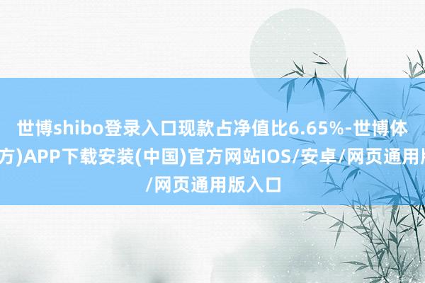 世博shibo登录入口现款占净值比6.65%-世博体育(官方)APP下载安装(中国)官方网站IOS/安卓/网页通用版入口