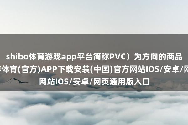 shibo体育游戏app平台简称PVC）为方向的商品期货合约-世博体育(官方)APP下载安装(中国)官方网站IOS/安卓/网页通用版入口