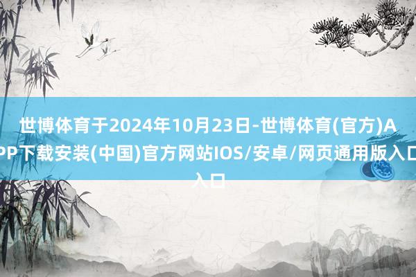 世博体育于2024年10月23日-世博体育(官方)APP下载安装(中国)官方网站IOS/安卓/网页通用版入口