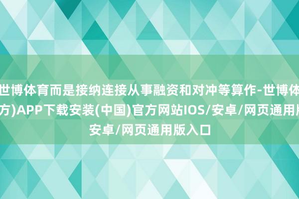 世博体育而是接纳连接从事融资和对冲等算作-世博体育(官方)APP下载安装(中国)官方网站IOS/安卓/网页通用版入口