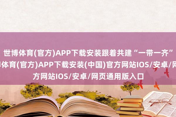 世博体育(官方)APP下载安装跟着共建“一带一齐”真切鼓励-世博体育(官方)APP下载安装(中国)官方网站IOS/安卓/网页通用版入口