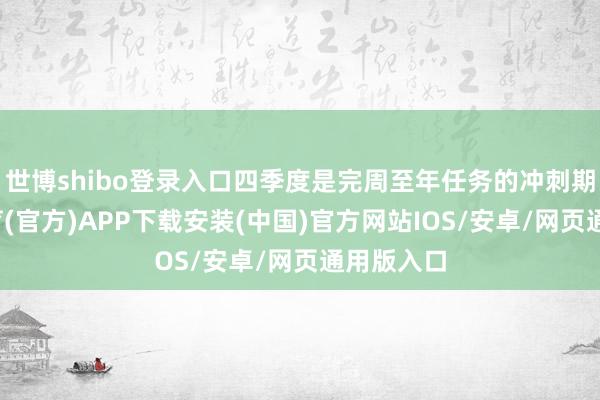 世博shibo登录入口四季度是完周至年任务的冲刺期-世博体育(官方)APP下载安装(中国)官方网站IOS/安卓/网页通用版入口