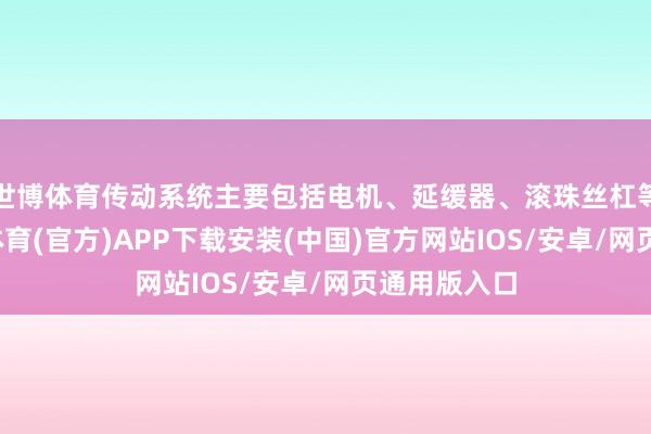 世博体育传动系统主要包括电机、延缓器、滚珠丝杠等部件-世博体育(官方)APP下载安装(中国)官方网站IOS/安卓/网页通用版入口