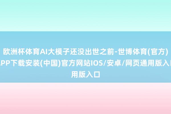 欧洲杯体育AI大模子还没出世之前-世博体育(官方)APP下载安装(中国)官方网站IOS/安卓/网页通用版入口