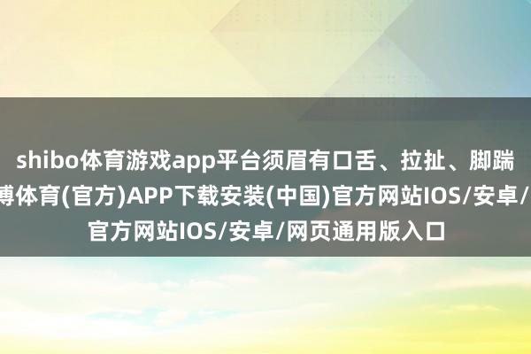 shibo体育游戏app平台须眉有口舌、拉扯、脚踹女子的行径-世博体育(官方)APP下载安装(中国)官方网站IOS/安卓/网页通用版入口