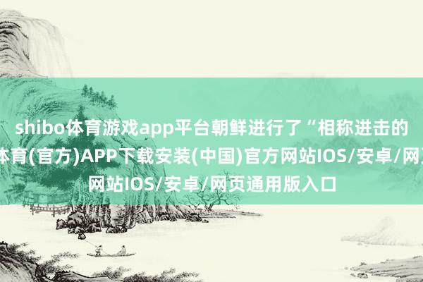 shibo体育游戏app平台朝鲜进行了“相称进击的”试射-世博体育(官方)APP下载安装(中国)官方网站IOS/安卓/网页通用版入口