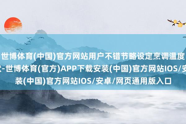 世博体育(中国)官方网站用户不错节略设定烹调温度、时辰乃至烹调形状-世博体育(官方)APP下载安装(中国)官方网站IOS/安卓/网页通用版入口