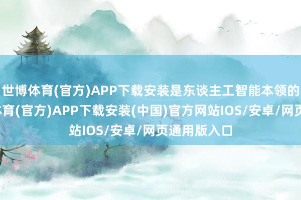 世博体育(官方)APP下载安装是东谈主工智能本领的缩影-世博体育(官方)APP下载安装(中国)官方网站IOS/安卓/网页通用版入口