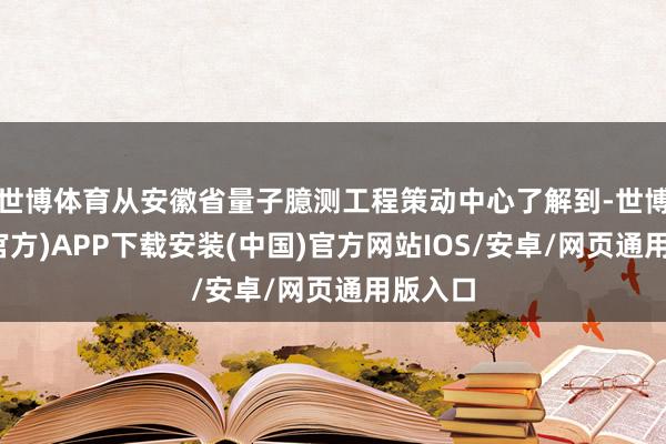 世博体育从安徽省量子臆测工程策动中心了解到-世博体育(官方)APP下载安装(中国)官方网站IOS/安卓/网页通用版入口