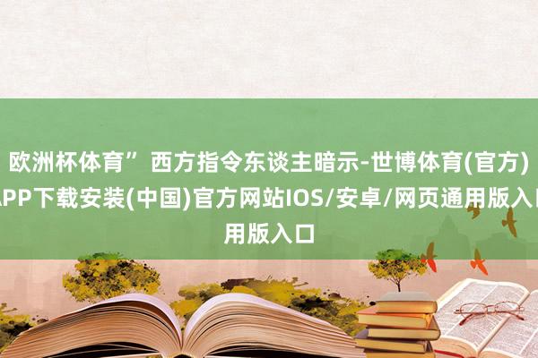 欧洲杯体育” 西方指令东谈主暗示-世博体育(官方)APP下载安装(中国)官方网站IOS/安卓/网页通用版入口