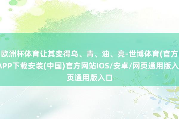 欧洲杯体育让其变得乌、青、油、亮-世博体育(官方)APP下载安装(中国)官方网站IOS/安卓/网页通用版入口