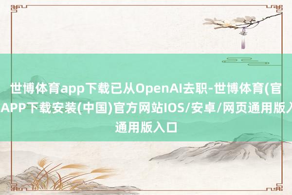 世博体育app下载已从OpenAI去职-世博体育(官方)APP下载安装(中国)官方网站IOS/安卓/网页通用版入口