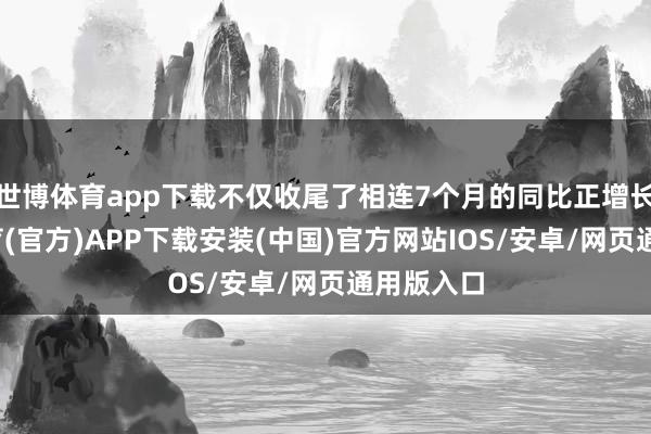 世博体育app下载不仅收尾了相连7个月的同比正增长-世博体育(官方)APP下载安装(中国)官方网站IOS/安卓/网页通用版入口