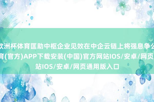 欧洲杯体育匡助中枢企业见效在中企云链上将强息争公约-世博体育(官方)APP下载安装(中国)官方网站IOS/安卓/网页通用版入口