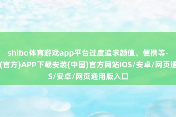 shibo体育游戏app平台过度追求颜值、便携等-世博体育(官方)APP下载安装(中国)官方网站IOS/安卓/网页通用版入口