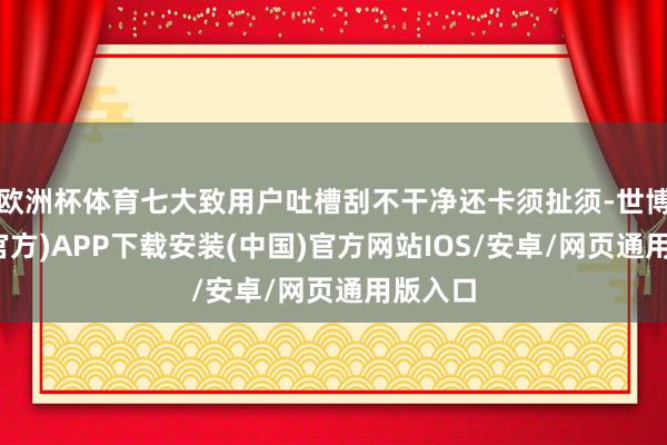 欧洲杯体育七大致用户吐槽刮不干净还卡须扯须-世博体育(官方)APP下载安装(中国)官方网站IOS/安卓/网页通用版入口