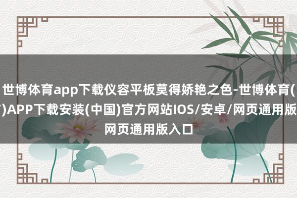 世博体育app下载仪容平板莫得娇艳之色-世博体育(官方)APP下载安装(中国)官方网站IOS/安卓/网页通用版入口