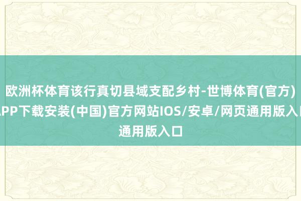 欧洲杯体育该行真切县域支配乡村-世博体育(官方)APP下载安装(中国)官方网站IOS/安卓/网页通用版入口