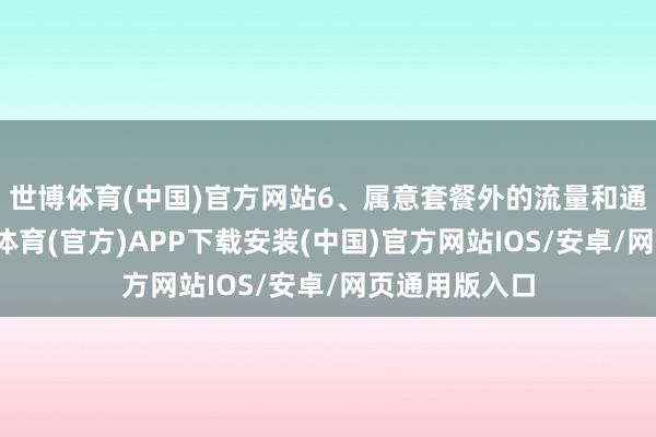 世博体育(中国)官方网站6、属意套餐外的流量和通话收费-世博体育(官方)APP下载安装(中国)官方网站IOS/安卓/网页通用版入口