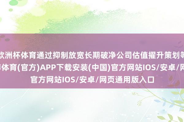 欧洲杯体育通过抑制放宽长期破净公司估值擢升策划等琢磨条目-世博体育(官方)APP下载安装(中国)官方网站IOS/安卓/网页通用版入口