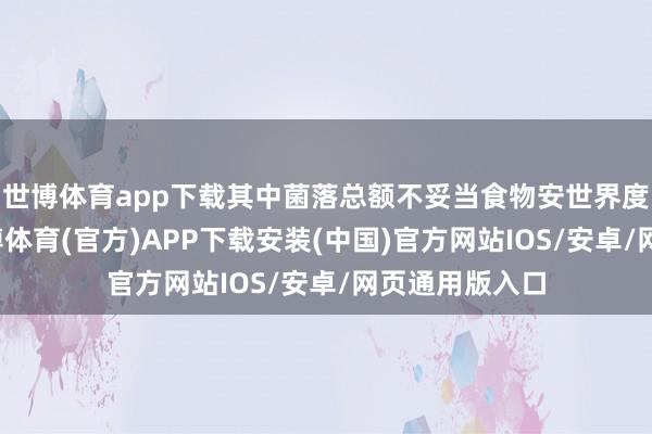 世博体育app下载其中菌落总额不妥当食物安世界度措施规定-世博体育(官方)APP下载安装(中国)官方网站IOS/安卓/网页通用版入口