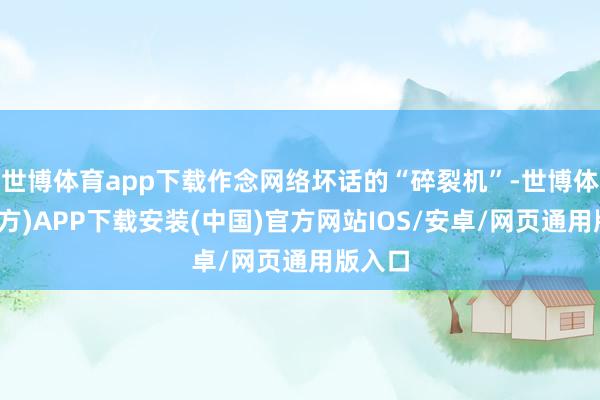 世博体育app下载作念网络坏话的“碎裂机”-世博体育(官方)APP下载安装(中国)官方网站IOS/安卓/网页通用版入口