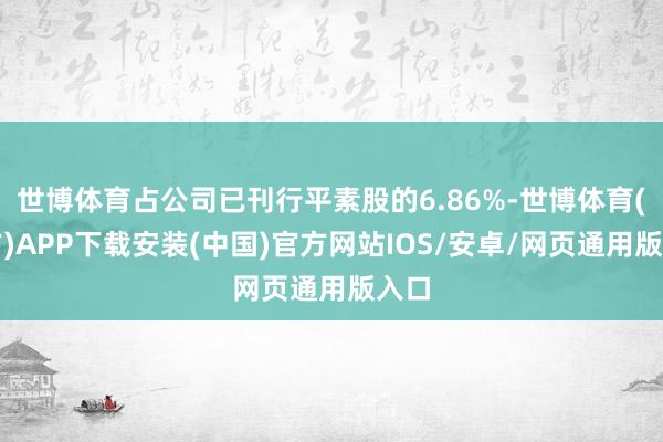 世博体育占公司已刊行平素股的6.86%-世博体育(官方)APP下载安装(中国)官方网站IOS/安卓/网页通用版入口